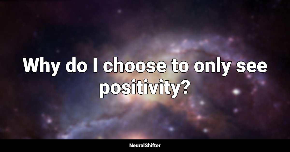 Why do I choose to only see positivity?