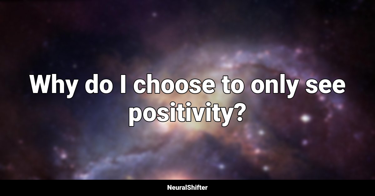 Why do I choose to only see positivity?