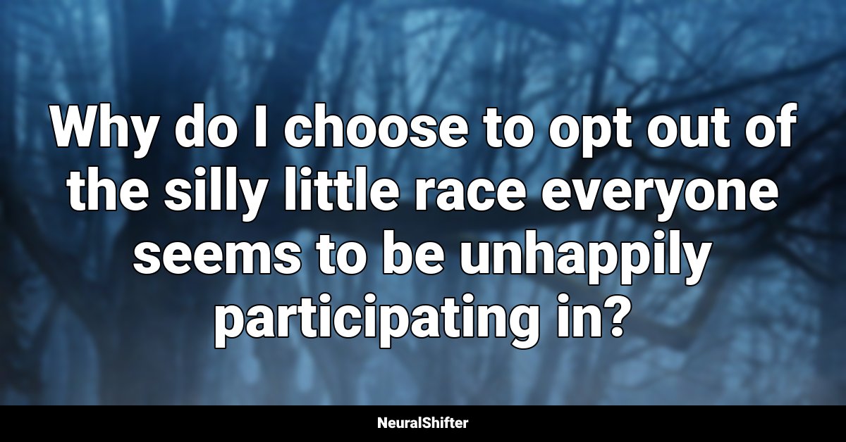 Why do I choose to opt out of the silly little race everyone seems to be unhappily participating in?