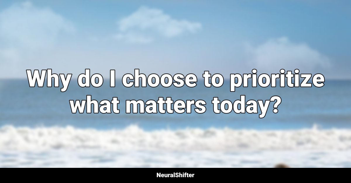 Why do I choose to prioritize what matters today?