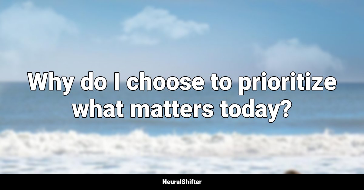 Why do I choose to prioritize what matters today?