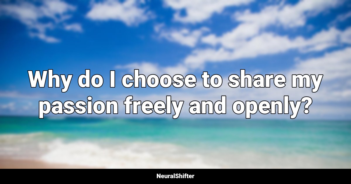 Why do I choose to share my passion freely and openly?