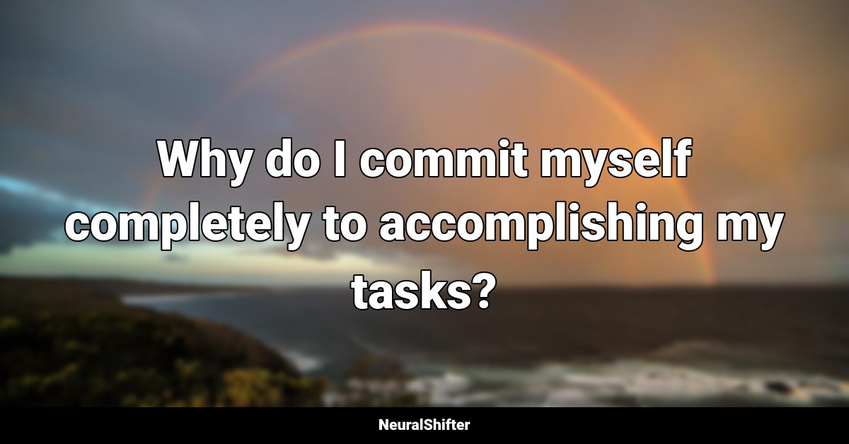 Why do I commit myself completely to accomplishing my tasks?