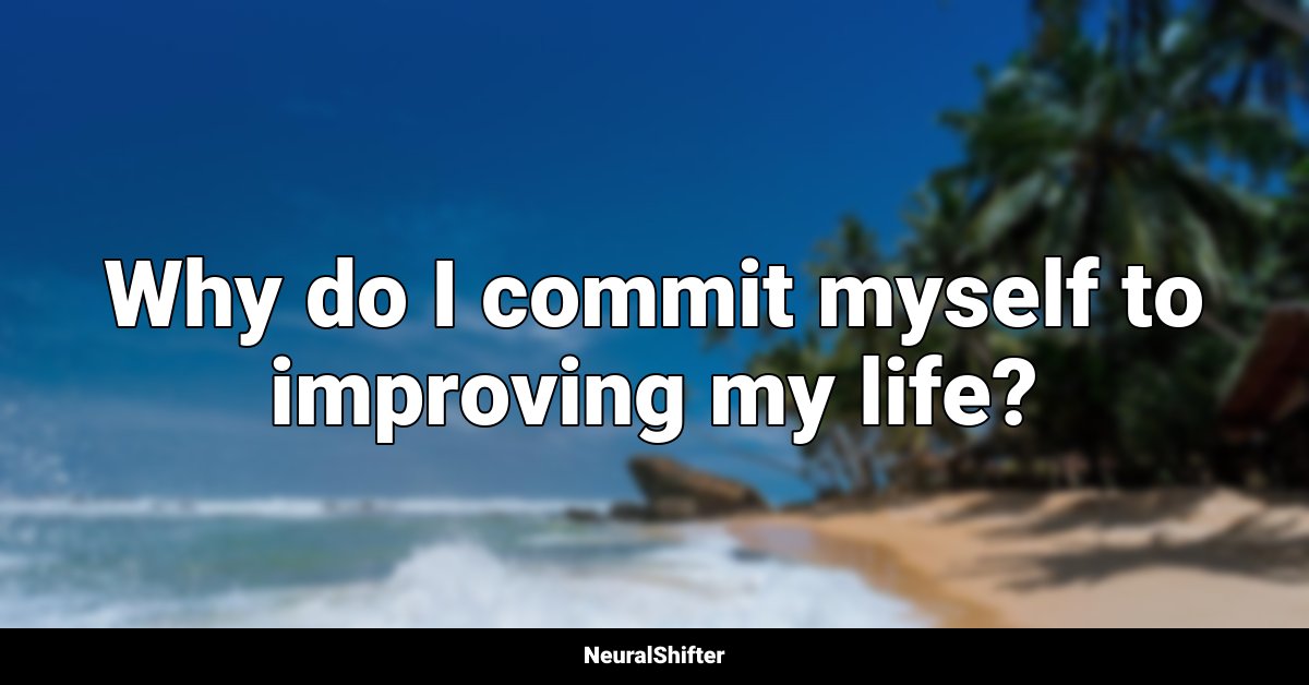 Why do I commit myself to improving my life?