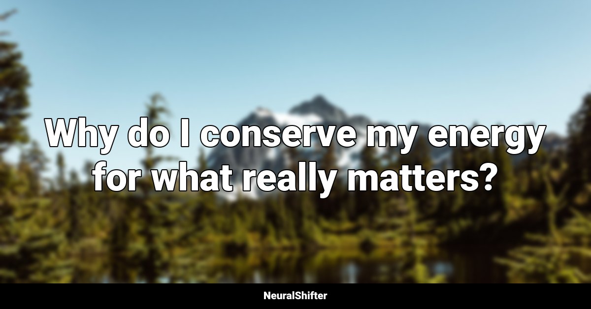 Why do I conserve my energy for what really matters?