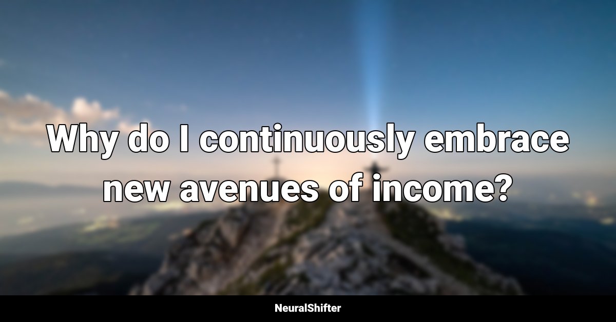 Why do I continuously embrace new avenues of income?