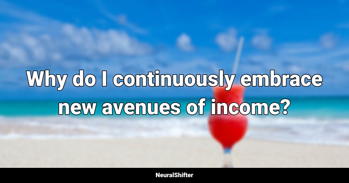 Why do I continuously embrace new avenues of income?