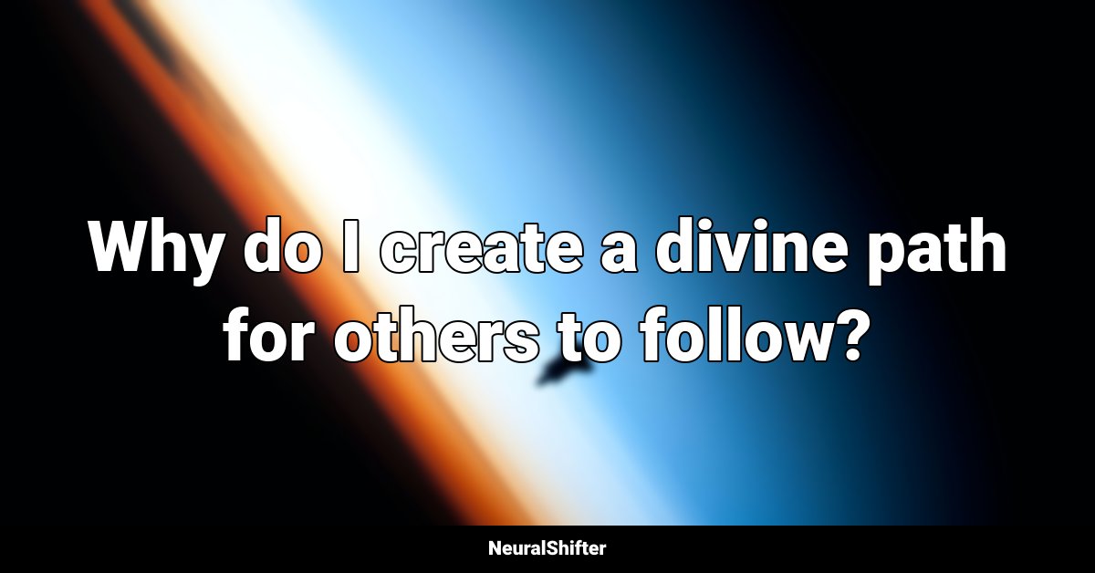 Why do I create a divine path for others to follow?
