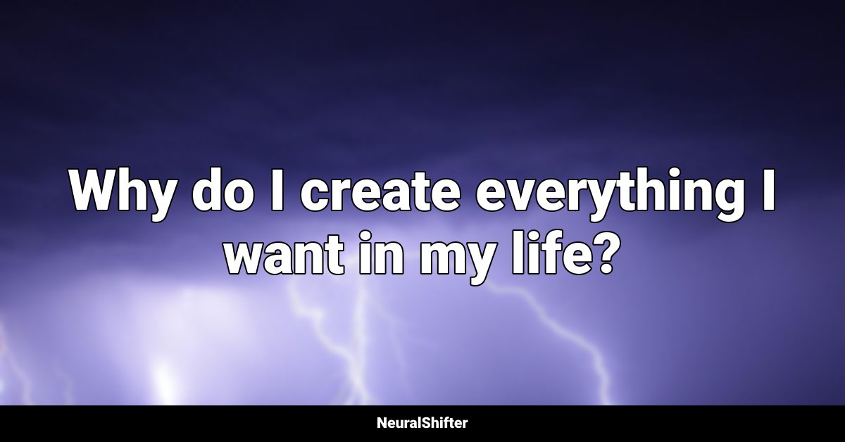Why do I create everything I want in my life?
