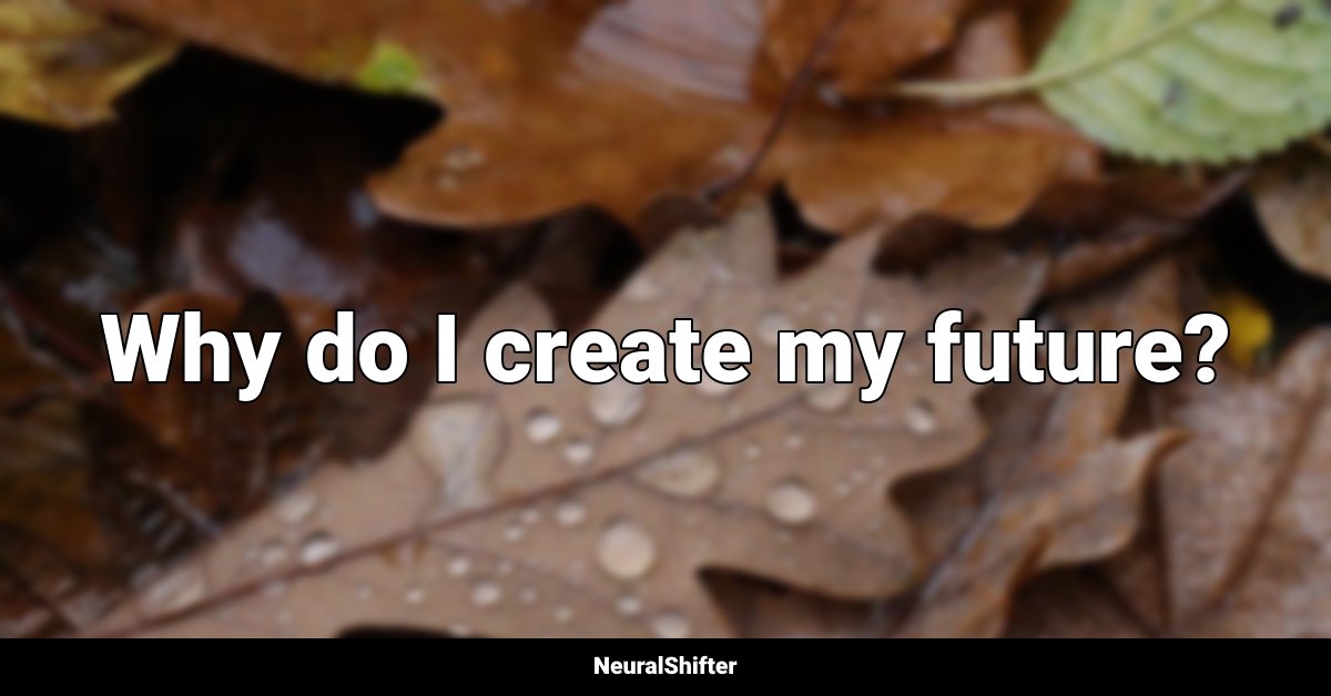 Why do I create my future?