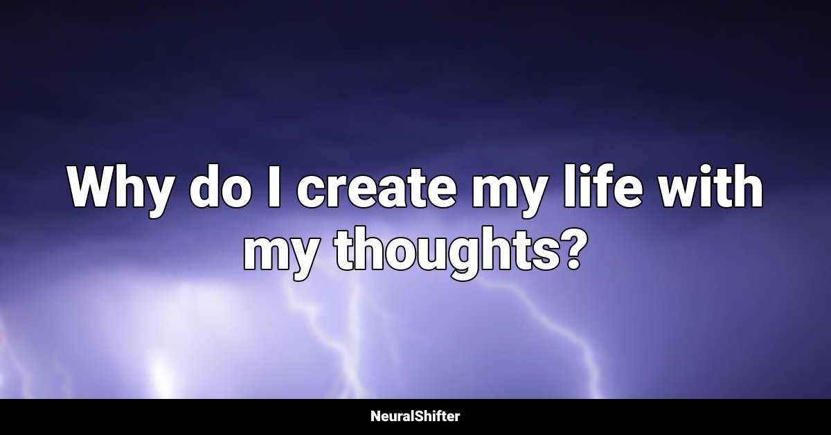 Why do I create my life with my thoughts?