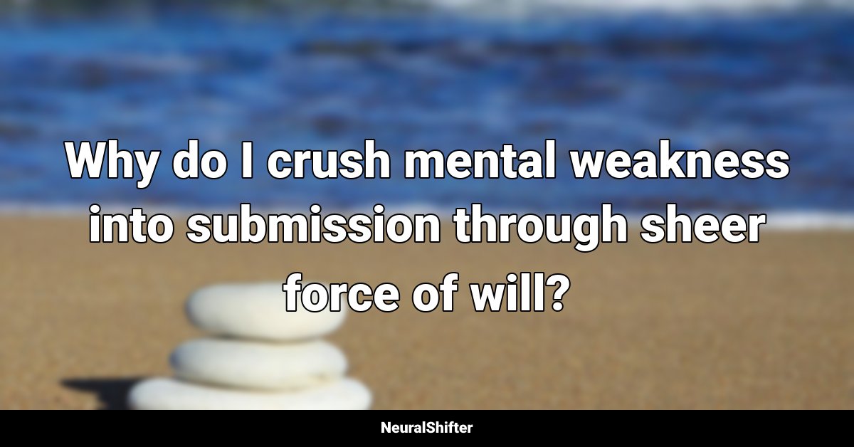 Why do I crush mental weakness into submission through sheer force of will?