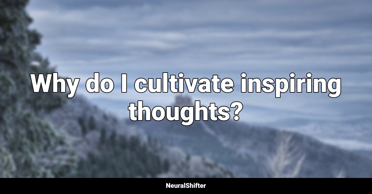 Why do I cultivate inspiring thoughts?