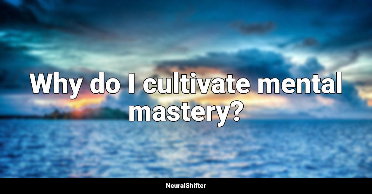 Why do I cultivate mental mastery?