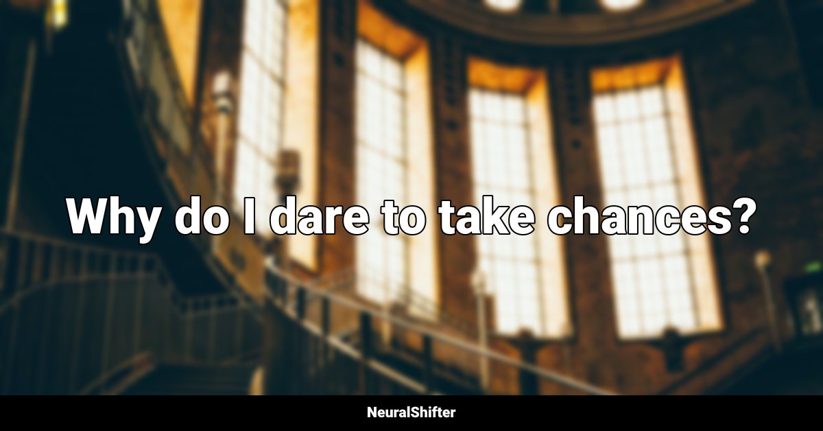 Why do I dare to take chances?