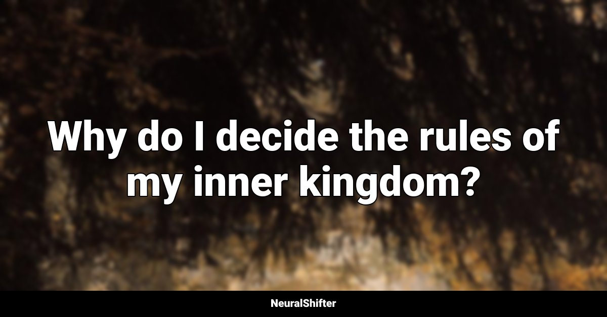 Why do I decide the rules of my inner kingdom?