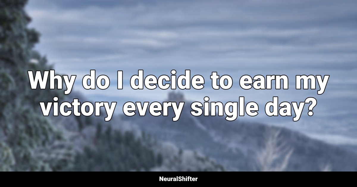 Why do I decide to earn my victory every single day?