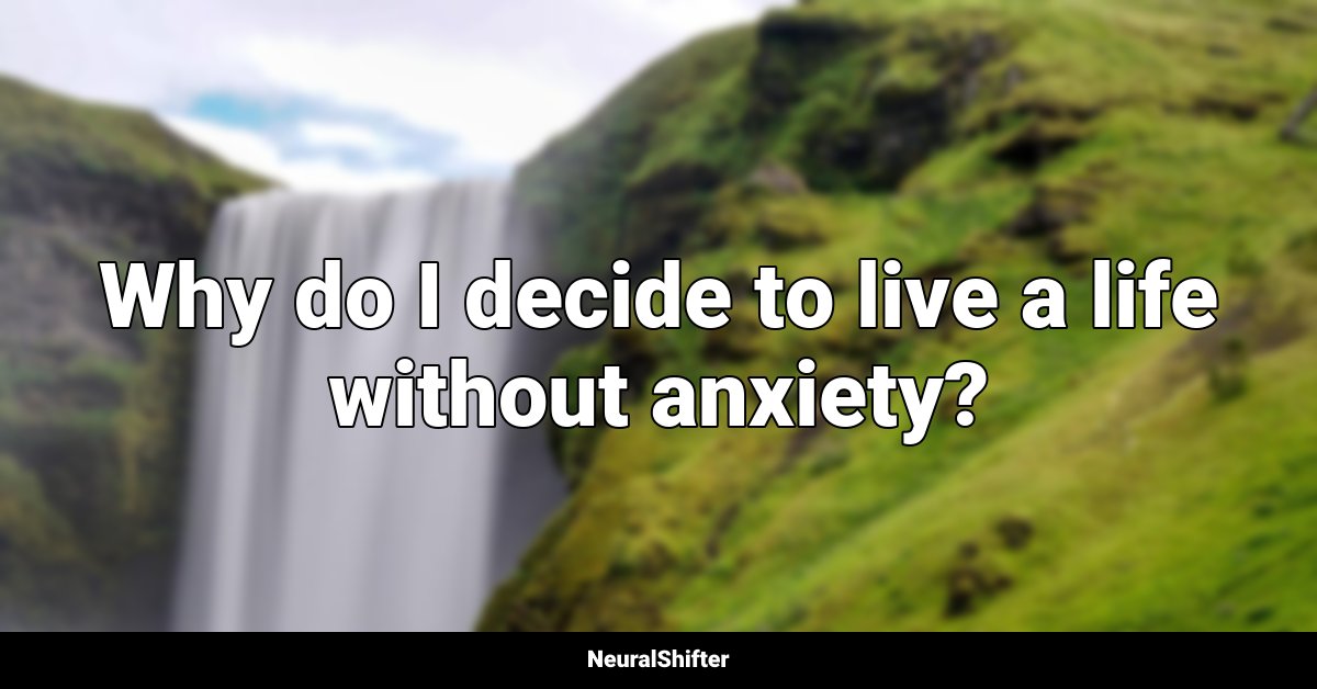 Why do I decide to live a life without anxiety?