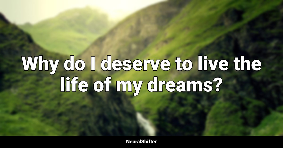 Why do I deserve to live the life of my dreams?