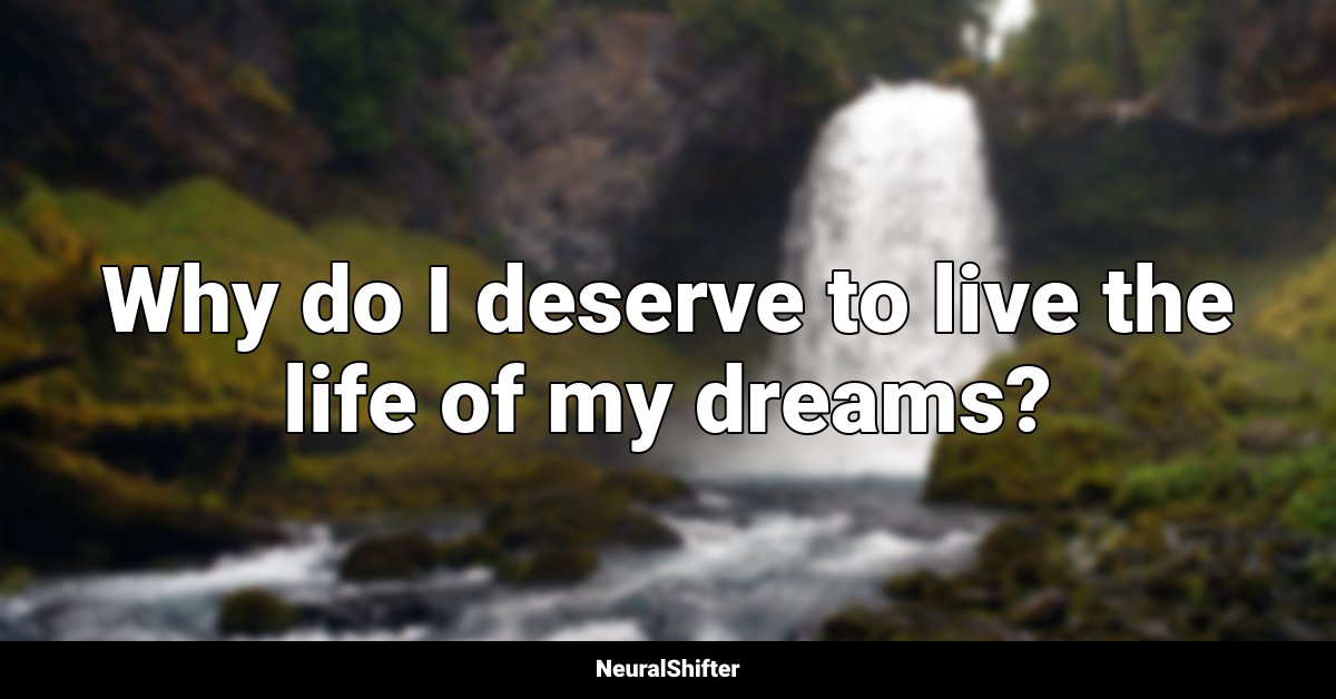 Why do I deserve to live the life of my dreams?