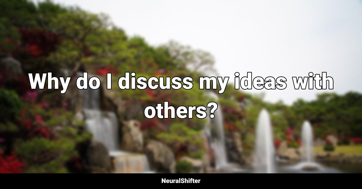 Why do I discuss my ideas with others?