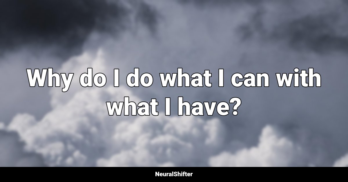 Why do I do what I can with what I have?