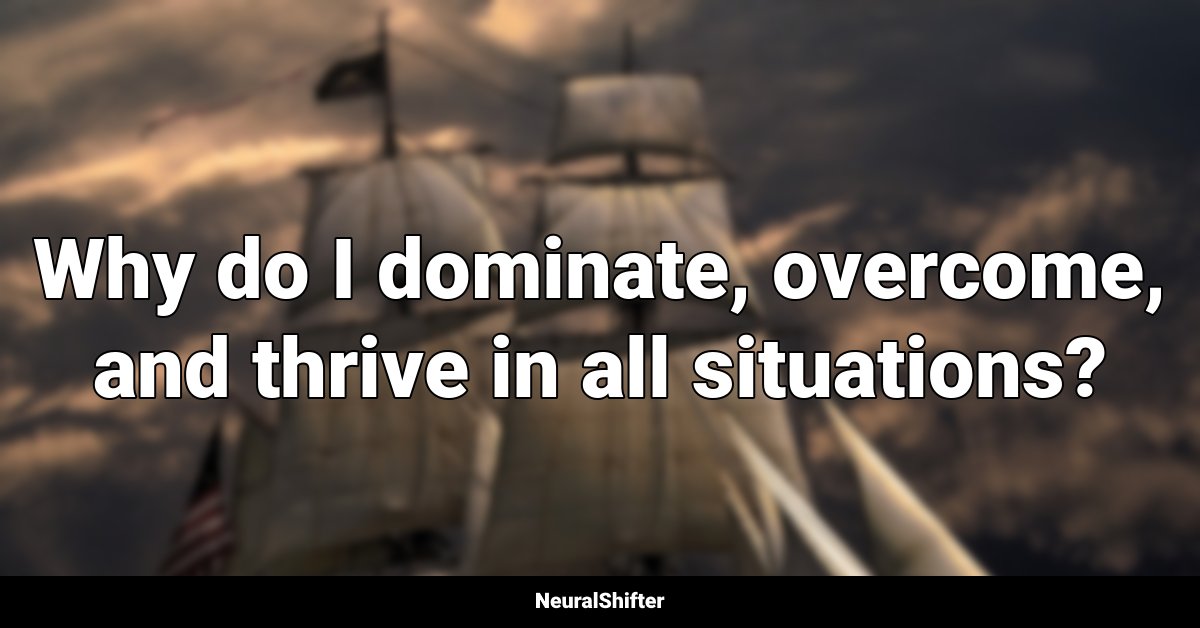 Why do I dominate, overcome, and thrive in all situations?