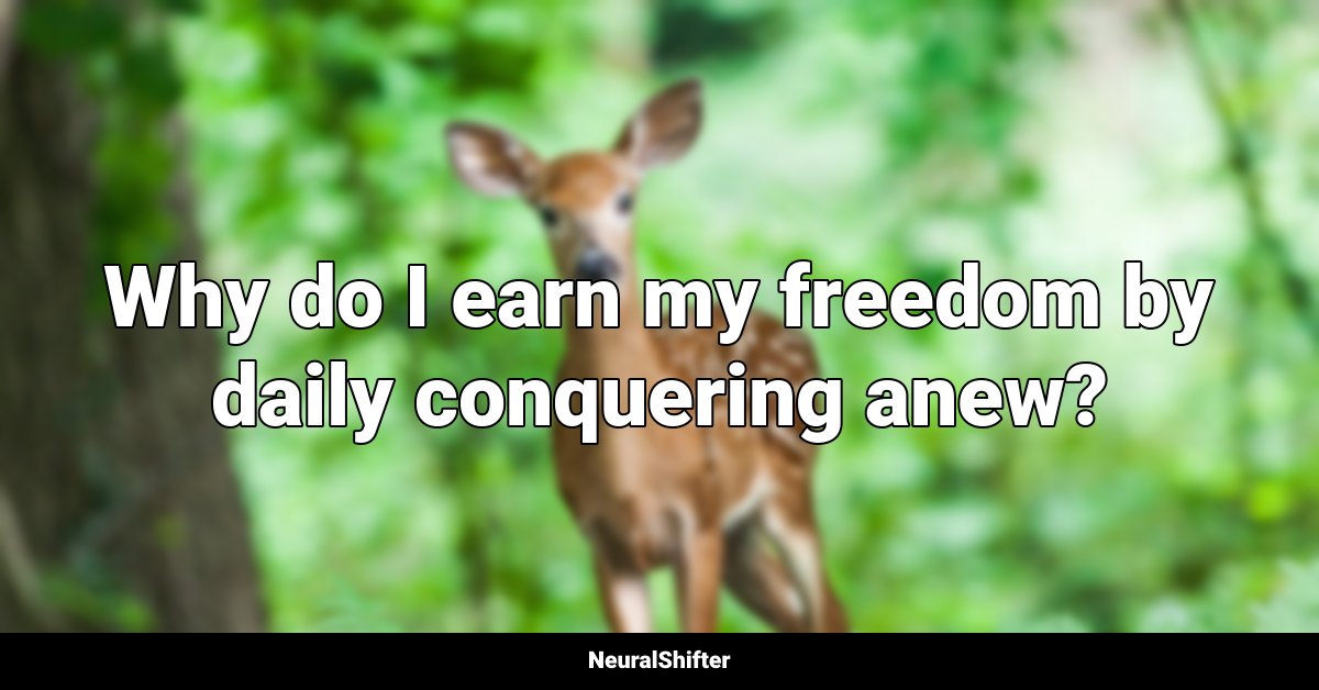 Why do I earn my freedom by daily conquering anew?