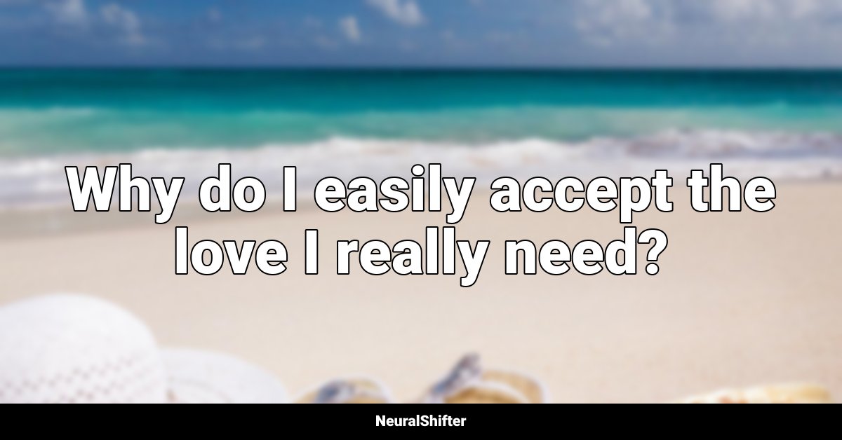 Why do I easily accept the love I really need?