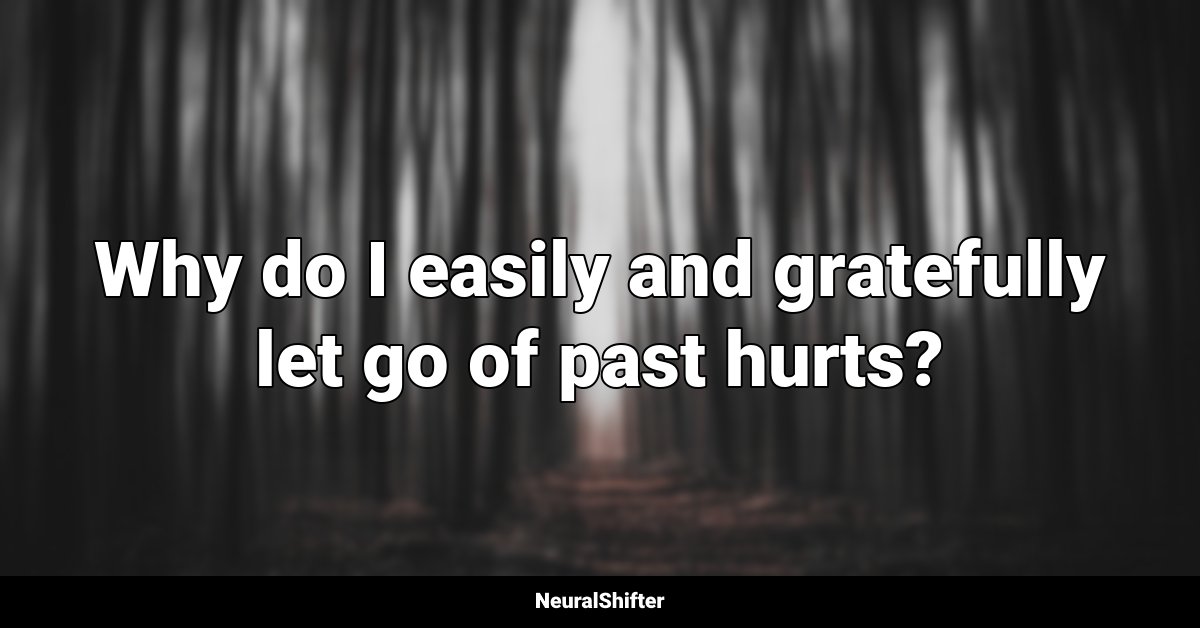 Why do I easily and gratefully let go of past hurts?