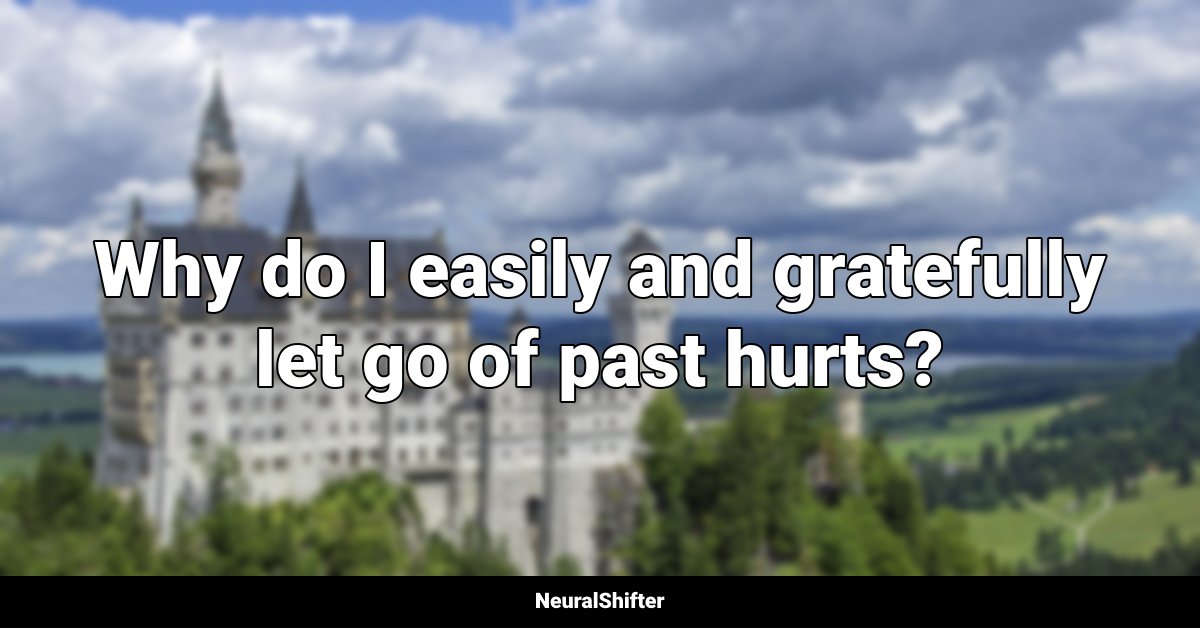 Why do I easily and gratefully let go of past hurts?