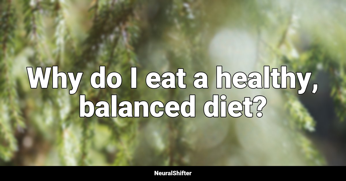 Why do I eat a healthy, balanced diet?