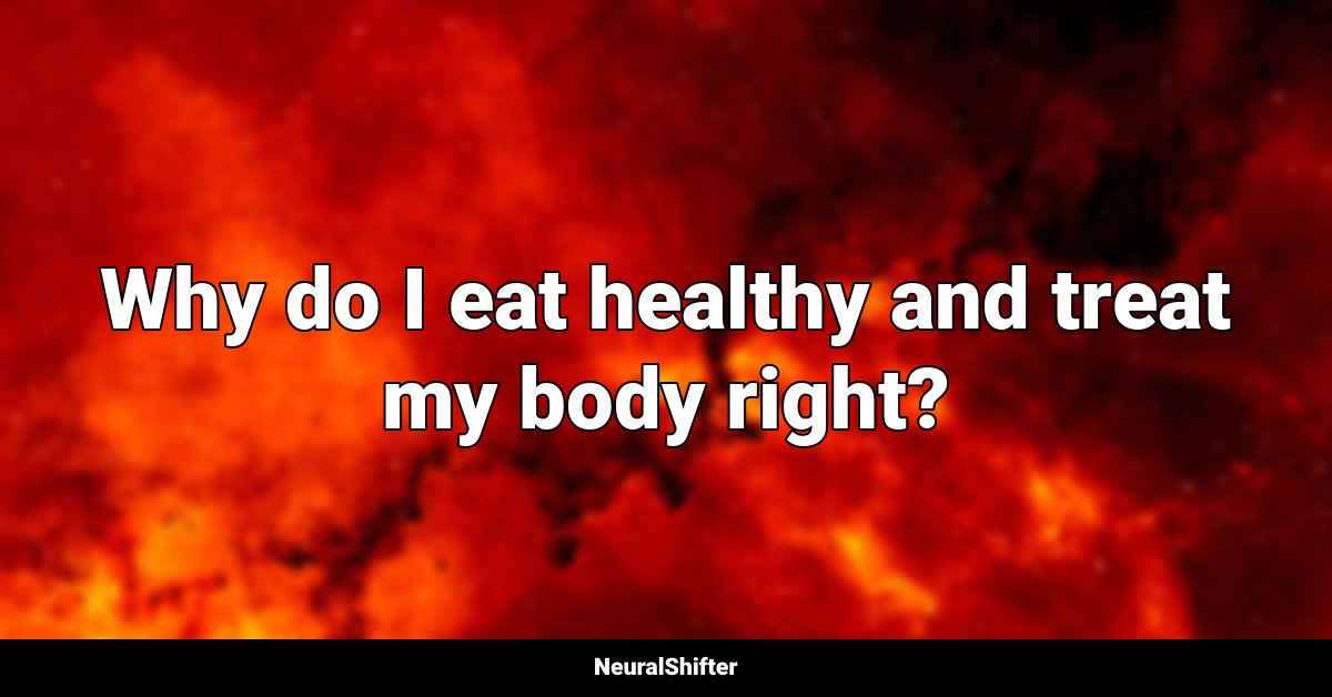 Why do I eat healthy and treat my body right?