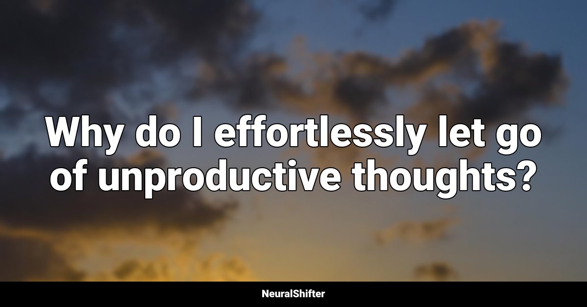 Why do I effortlessly let go of unproductive thoughts?