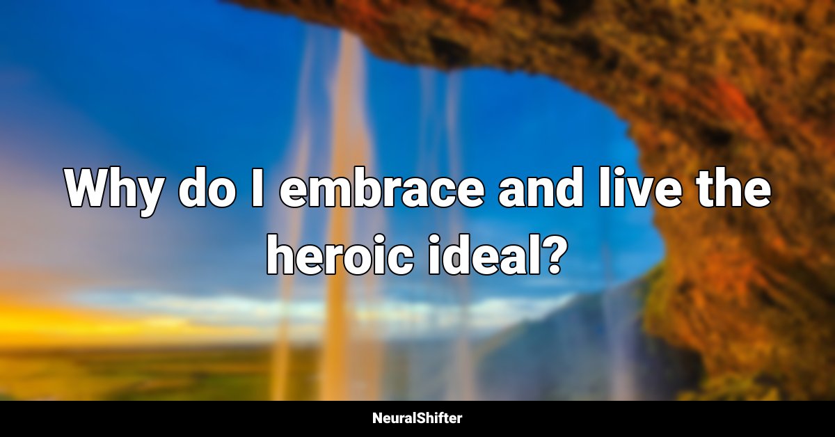 Why do I embrace and live the heroic ideal?