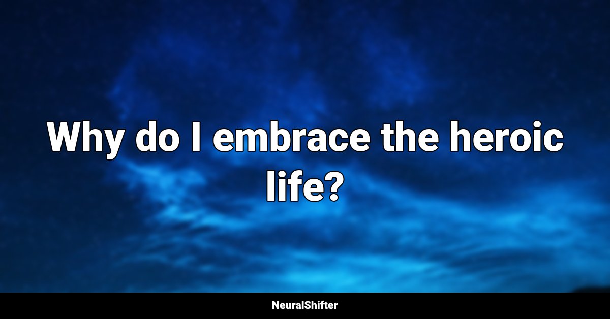 Why do I embrace the heroic life?