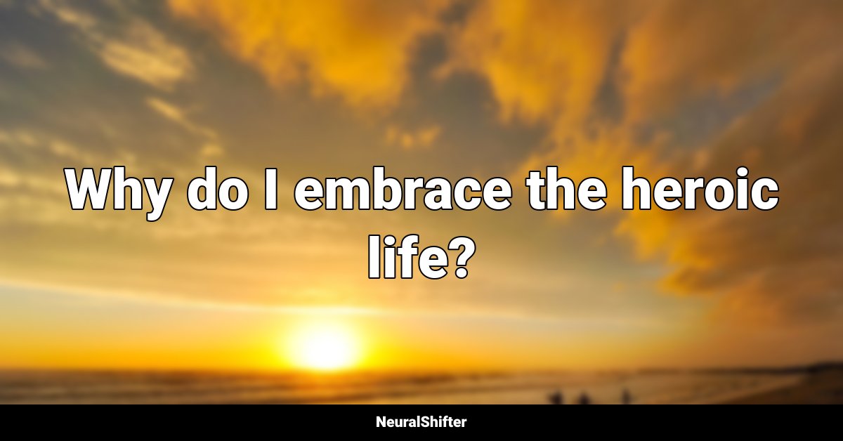 Why do I embrace the heroic life?