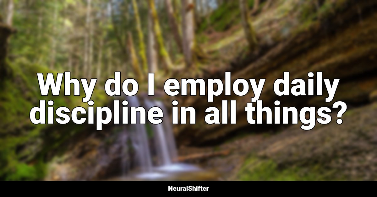 Why do I employ daily discipline in all things?