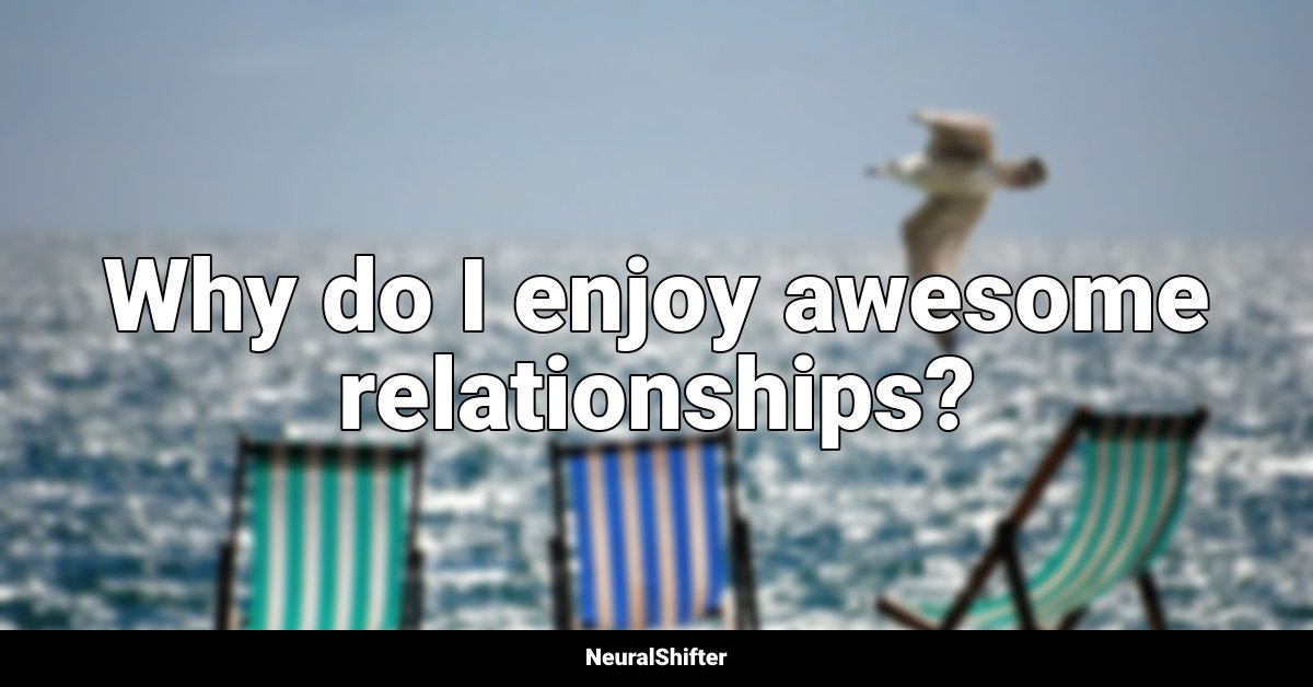 Why do I enjoy awesome relationships?