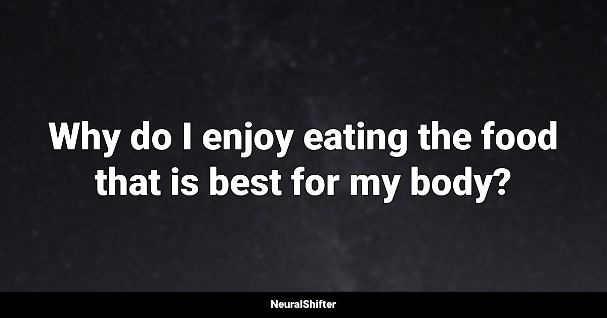Why do I enjoy eating the food that is best for my body?