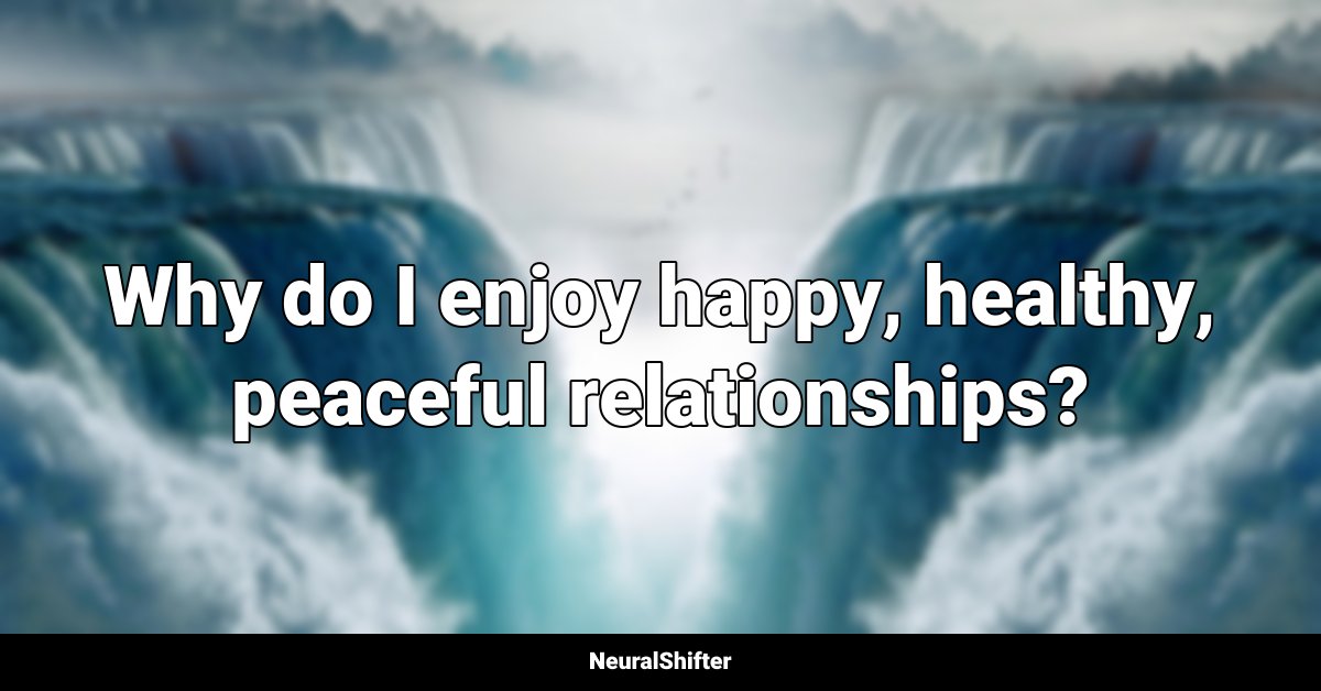 Why do I enjoy happy, healthy, peaceful relationships?