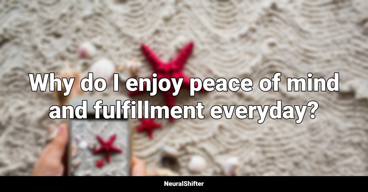 Why do I enjoy peace of mind and fulfillment everyday?