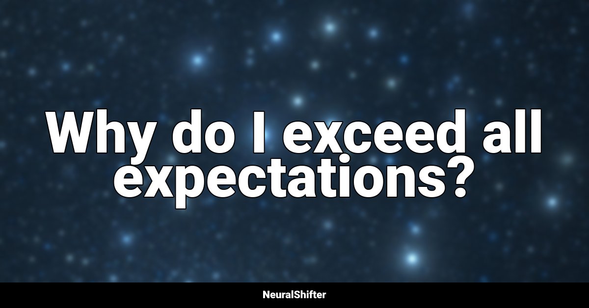 Why do I exceed all expectations?