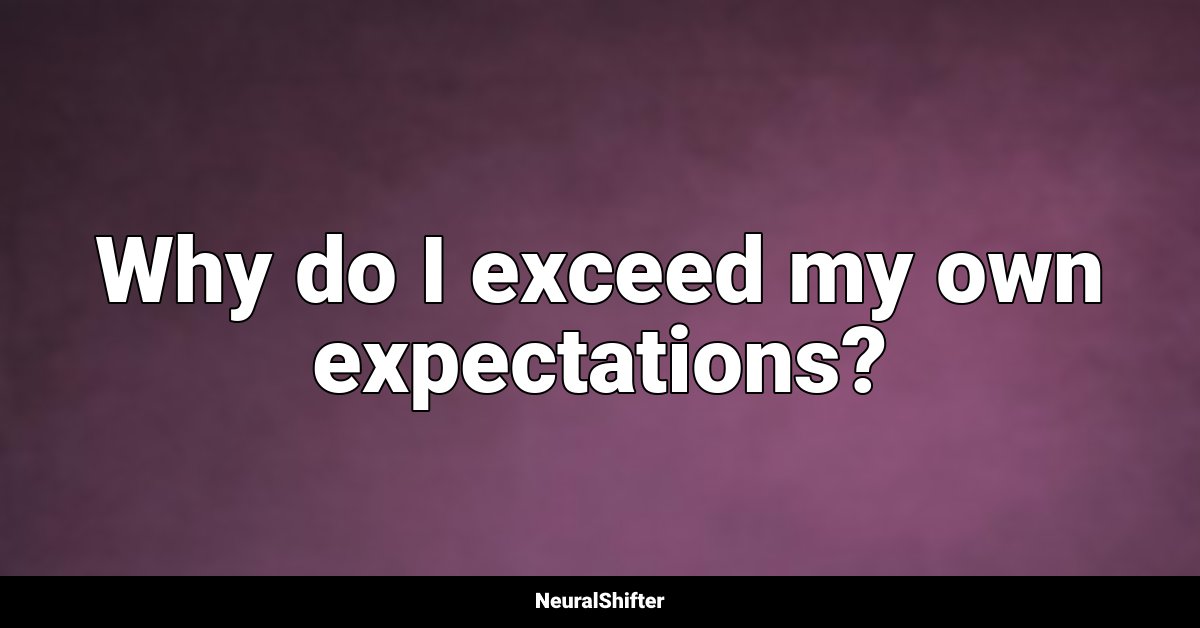 Why do I exceed my own expectations?