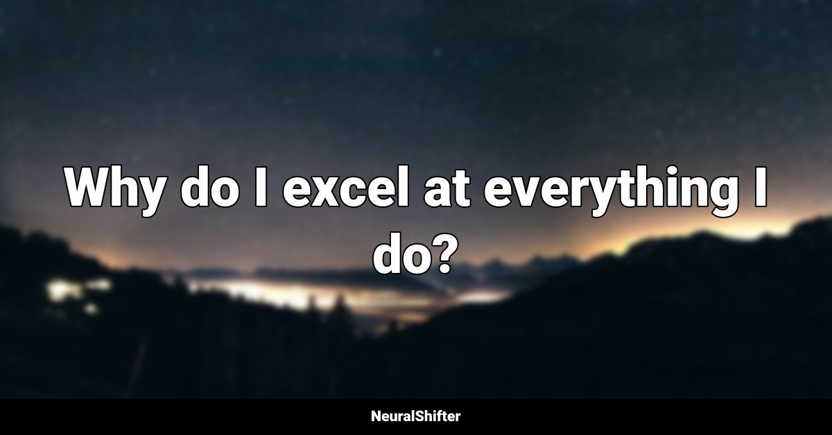 Why do I excel at everything I do?