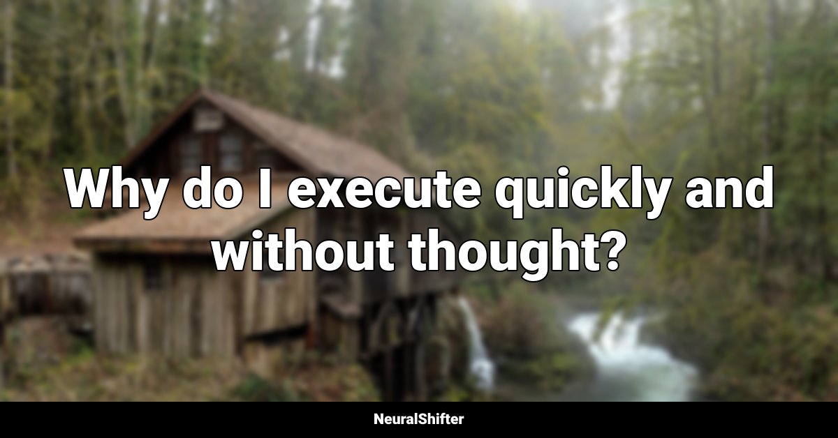 Why do I execute quickly and without thought?