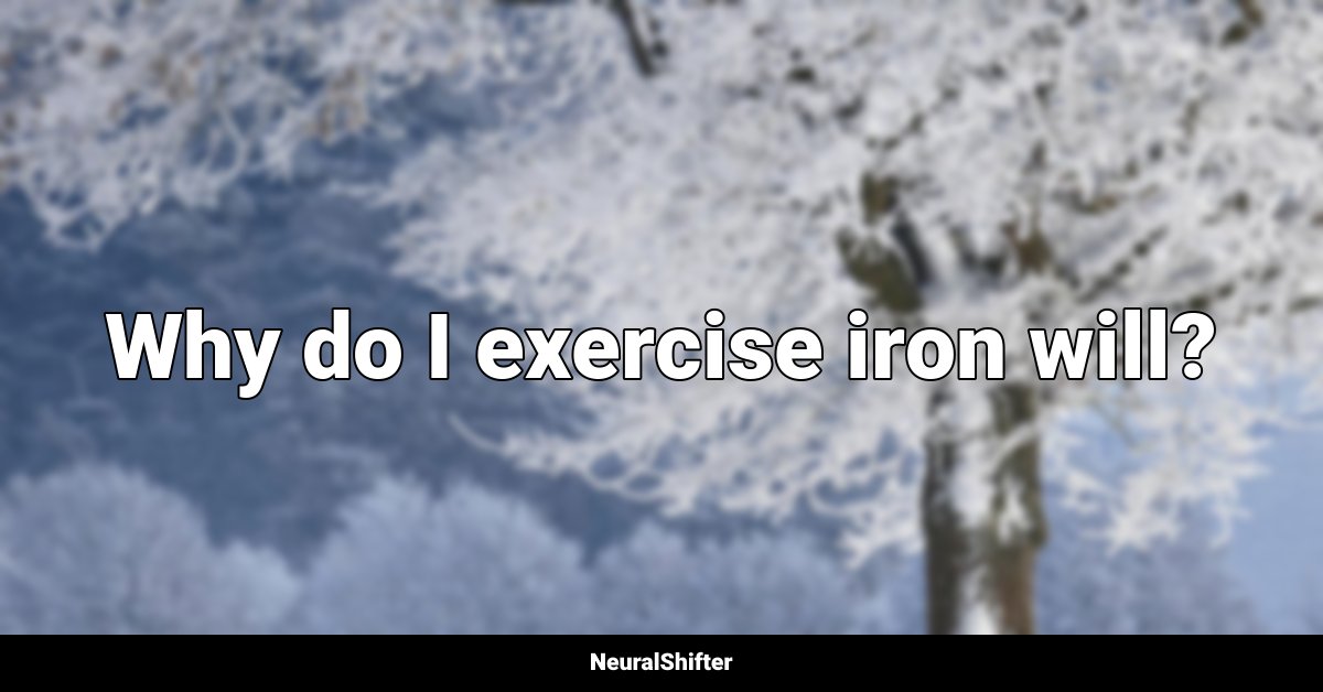 Why do I exercise iron will?