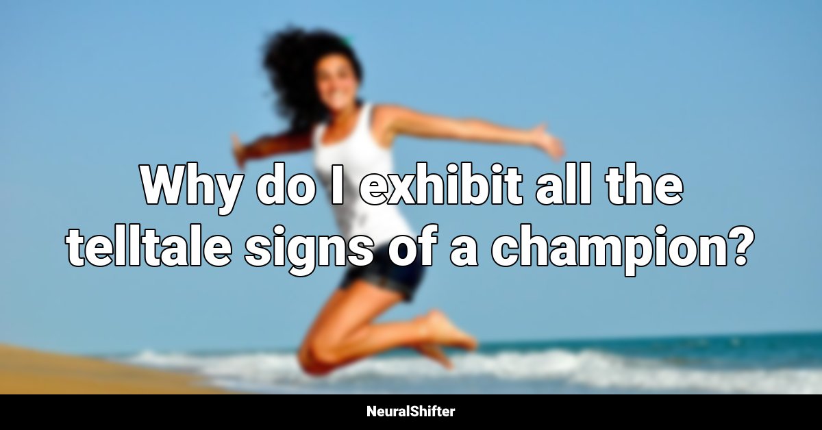 Why do I exhibit all the telltale signs of a champion?