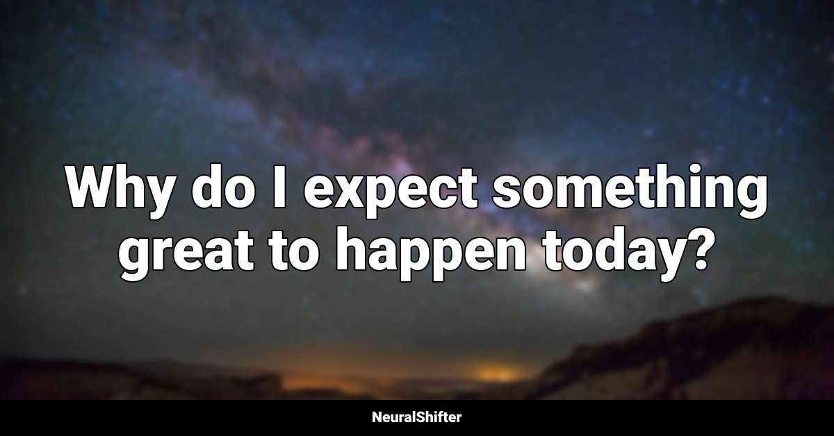 Why do I expect something great to happen today?