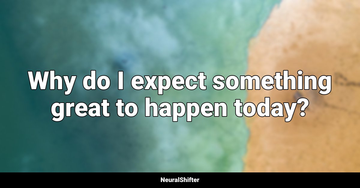 Why do I expect something great to happen today?
